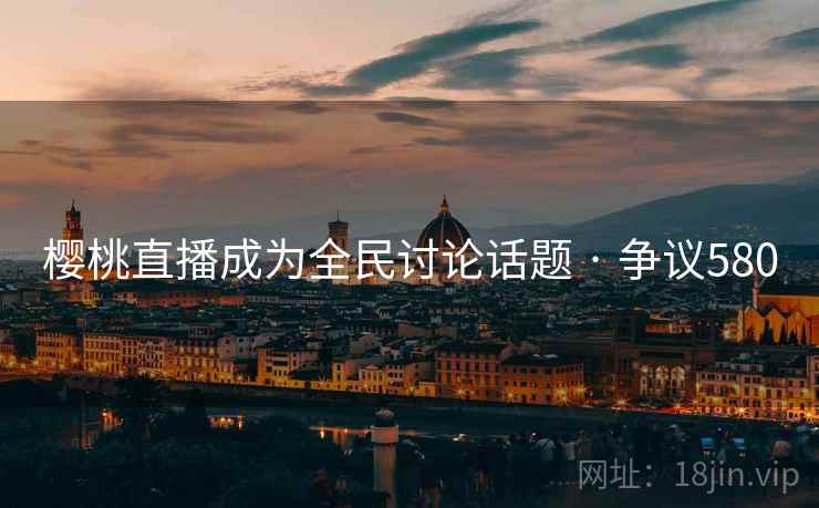 樱桃直播成为全民讨论话题 · 争议580