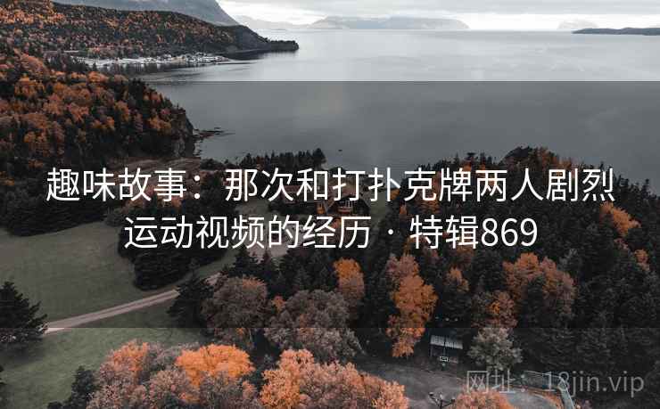 趣味故事：那次和打扑克牌两人剧烈运动视频的经历 · 特辑869