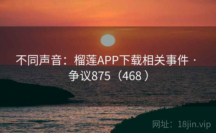 不同声音:榴莲APP下载相关事件 · 争议875(468 ) 不同声音:榴莲APP下载相关事件 · 争议875(468 )