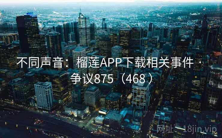 不同声音：榴莲APP下载相关事件 · 争议875（468 ）