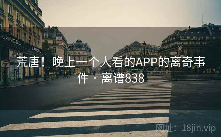 荒唐！晚上一个人看的APP的离奇事件 · 离谱838