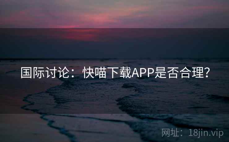 国际讨论:快喵下载APP是否合理? 国际讨论:快喵下载APP是否合理?