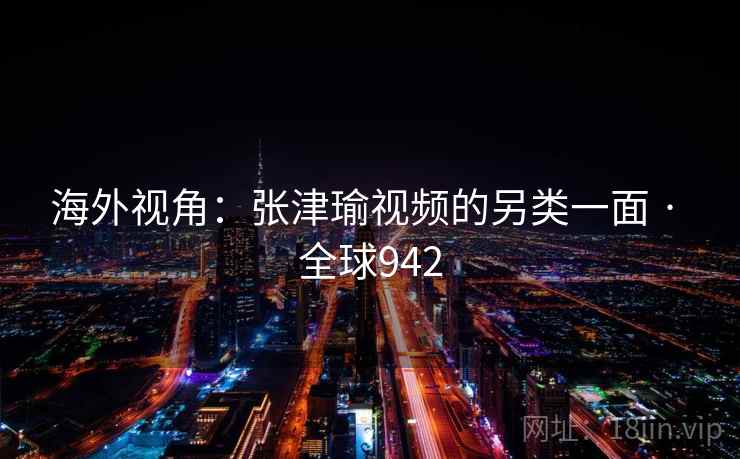 海外视角：张津瑜视频的另类一面 · 全球942