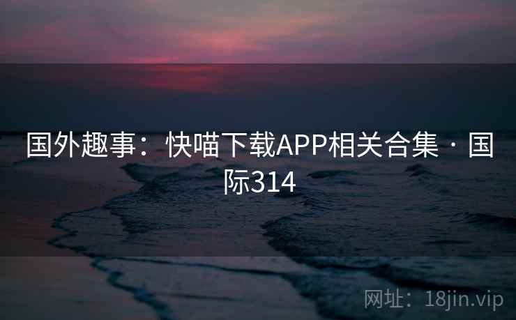 国外趣事：快喵下载APP相关合集 · 国际314