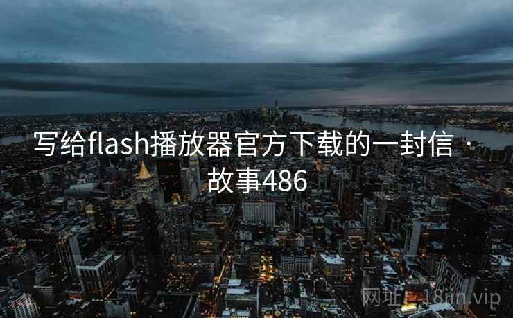 写给flash播放器官方下载的一封信 · 故事486