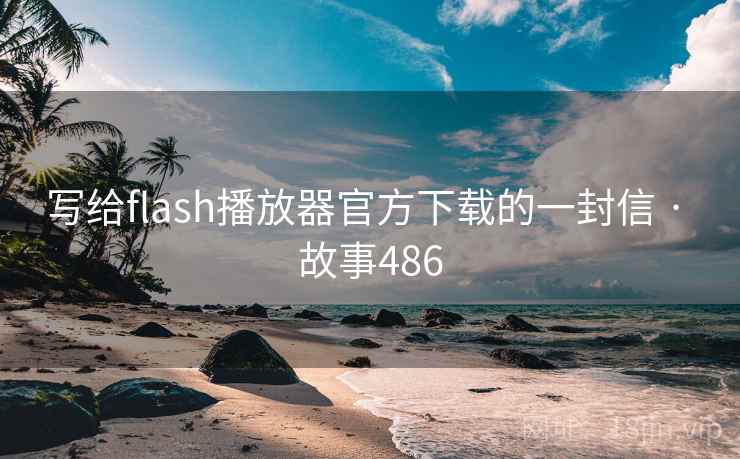 写给flash播放器官方下载的一封信 · 故事486