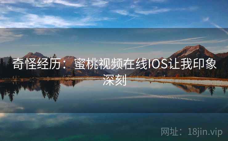 奇怪经历：蜜桃视频在线IOS让我印象深刻