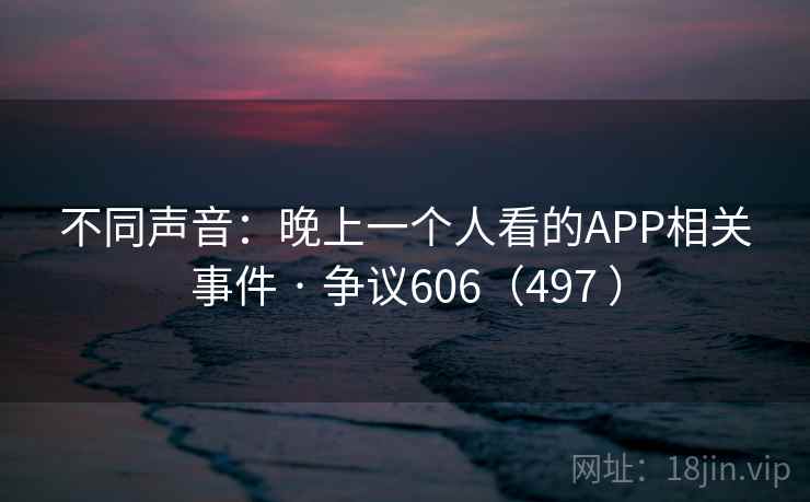 不同声音:晚上一个人看的APP相关事件 · 争议606(497 ) 不同声音:晚上一个人看的APP相关事件 · 争议606(497 )