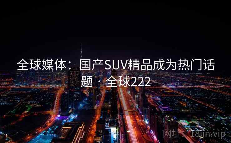 全球媒体：国产SUV精品成为热门话题 · 全球222