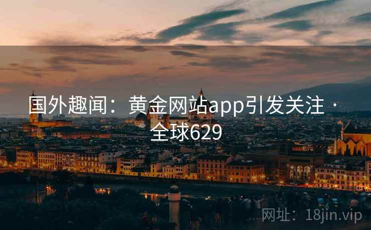 国外趣闻：黄金网站app引发关注 · 全球629