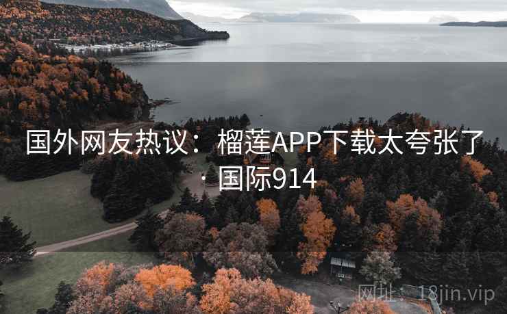 国外网友热议：榴莲APP下载太夸张了 · 国际914