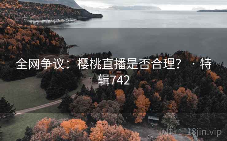 全网争议：樱桃直播是否合理？ · 特辑742