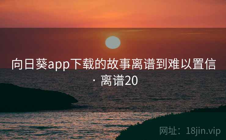 向日葵app下载的故事离谱到难以置信 · 离谱20