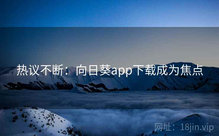 热议不断：向日葵app下载成为焦点