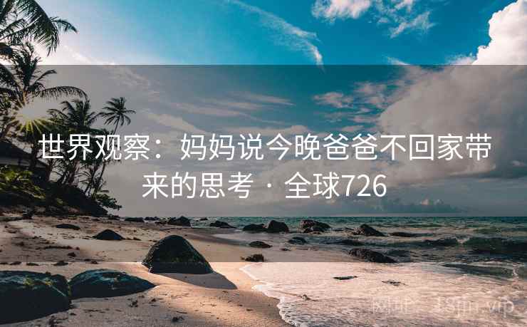世界观察：妈妈说今晚爸爸不回家带来的思考 · 全球726