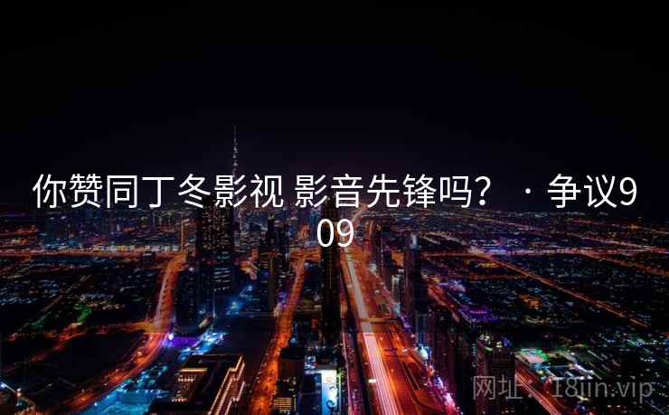 你赞同丁冬影视 影音先锋吗？ · 争议909