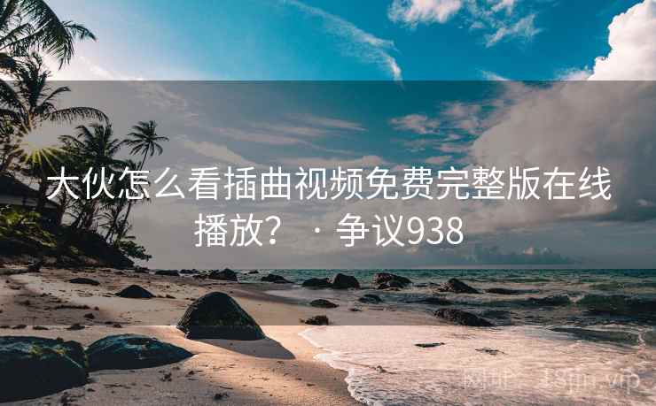 大伙怎么看插曲视频免费完整版在线播放？ · 争议938