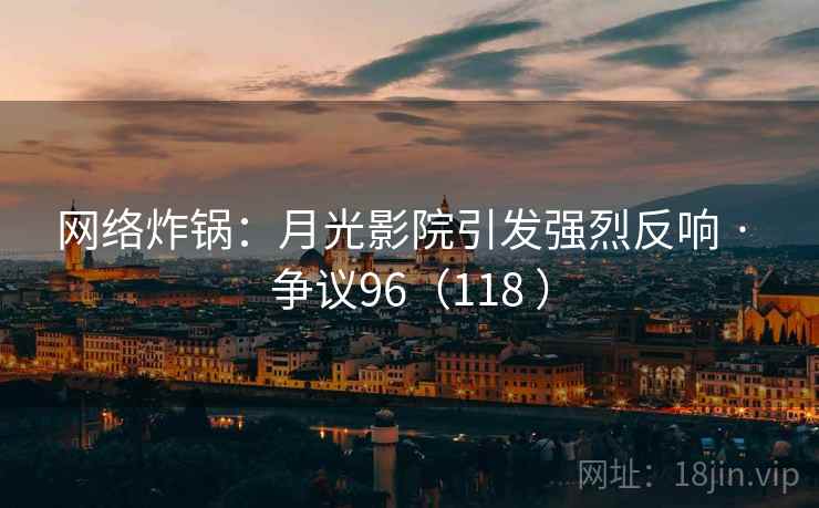 网络炸锅：月光影院引发强烈反响 · 争议96（118 ）