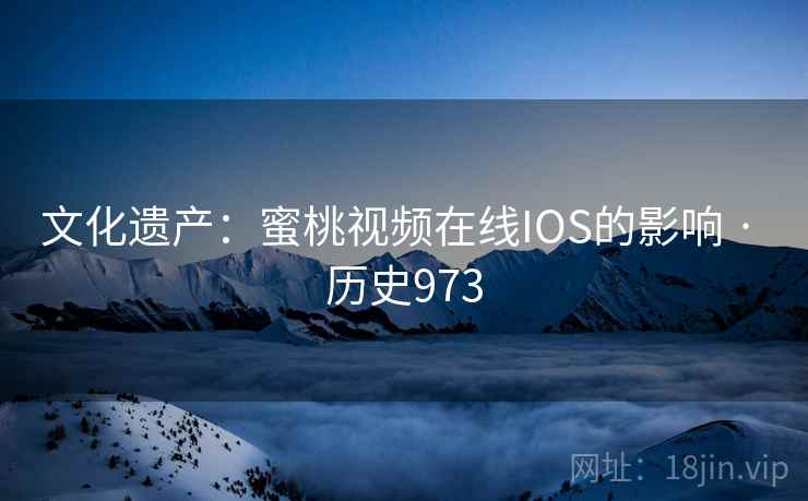 文化遗产：蜜桃视频在线IOS的影响 · 历史973
