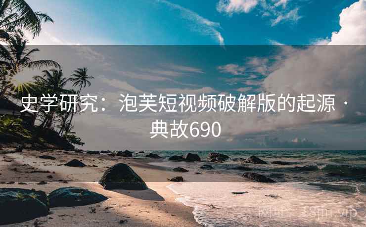 史学研究：泡芙短视频破解版的起源 · 典故690