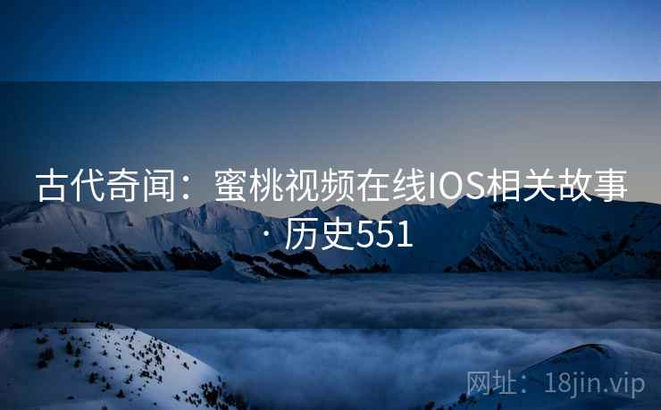 古代奇闻：蜜桃视频在线IOS相关故事 · 历史551