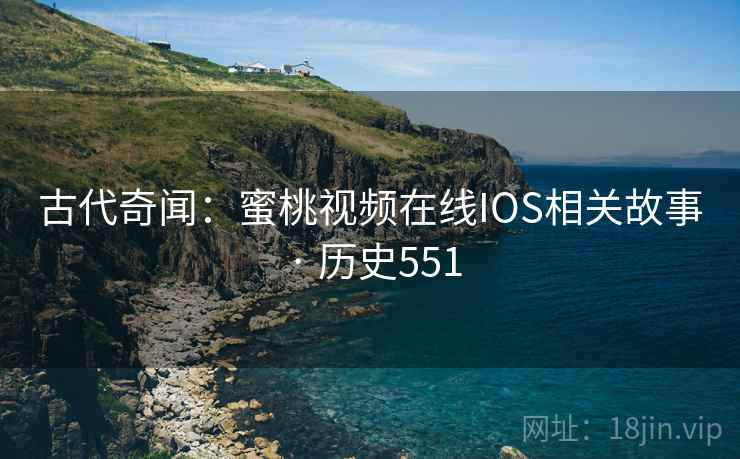 古代奇闻：蜜桃视频在线IOS相关故事 · 历史551