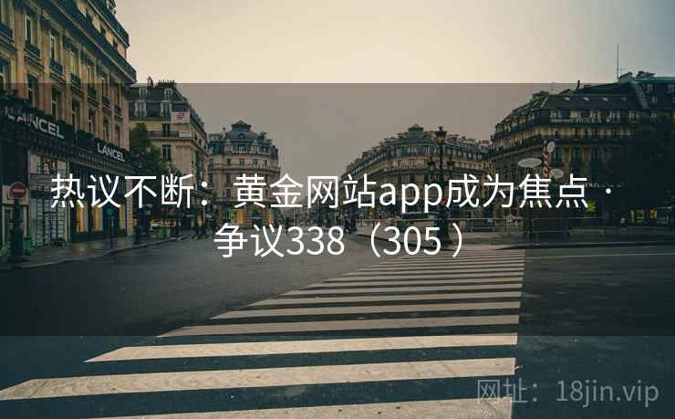 热议不断：黄金网站app成为焦点 · 争议338（305 ）