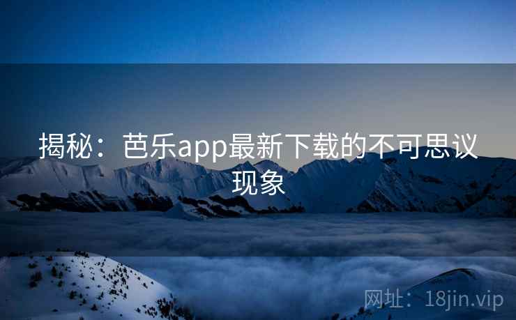揭秘：芭乐app最新下载的不可思议现象