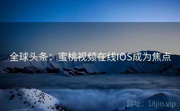 全球头条：蜜桃视频在线IOS成为焦点
