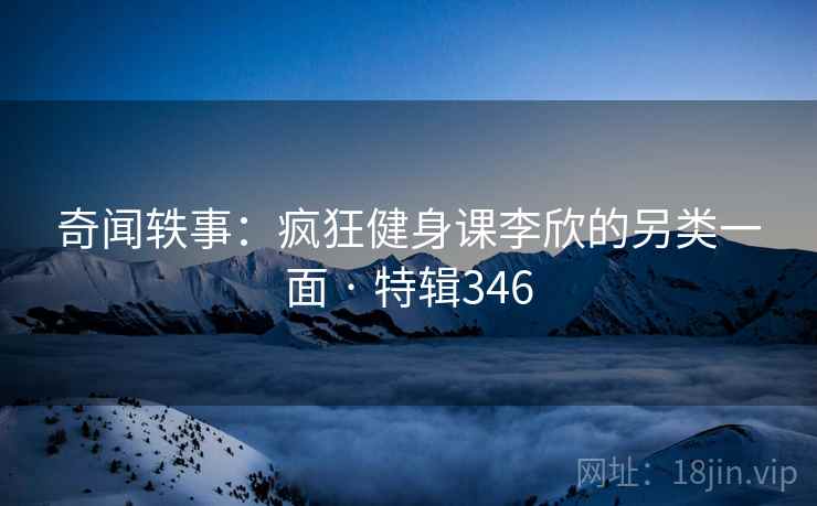 奇闻轶事:疯狂健身课李欣的另类一面 · 特辑346 奇闻轶事:疯狂健身课李欣的另类一面 · 特辑346