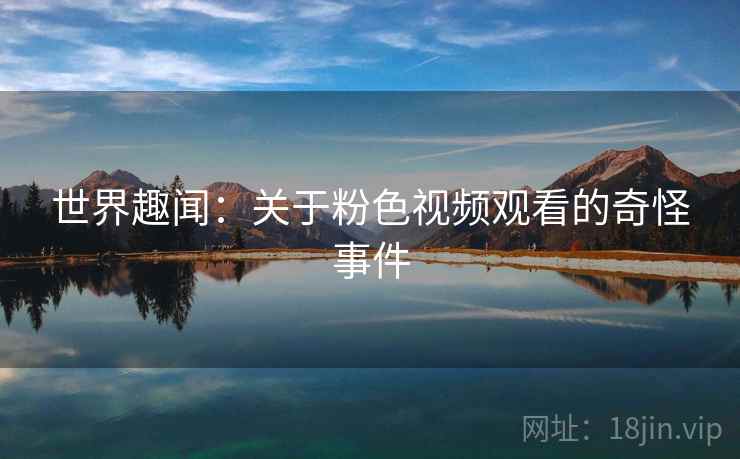 世界趣闻：关于粉色视频观看的奇怪事件