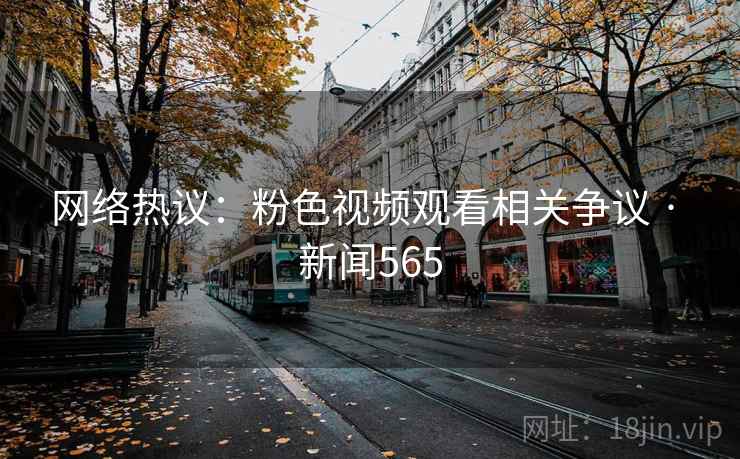 网络热议：粉色视频观看相关争议 · 新闻565