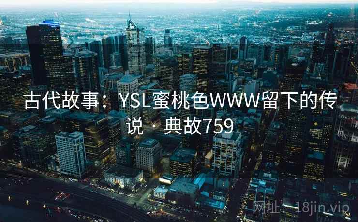 古代故事：YSL蜜桃色WWW留下的传说 · 典故759
