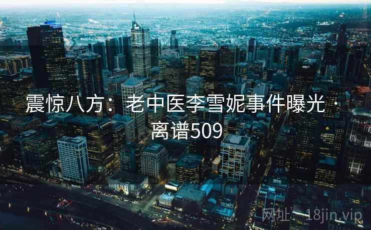 震惊八方：老中医李雪妮事件曝光 · 离谱509