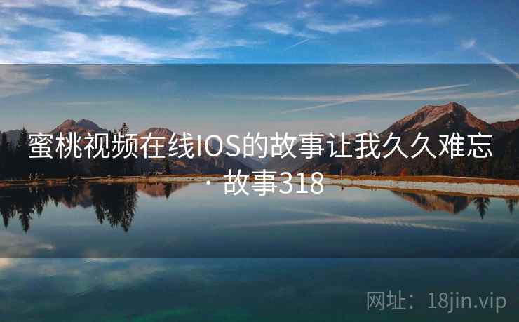 蜜桃视频在线IOS的故事让我久久难忘 · 故事318 蜜桃视频在线IOS的故事让我久久难忘 · 故事318