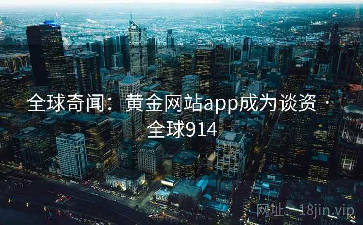 全球奇闻:黄金网站app成为谈资 · 全球914 全球奇闻:黄金网站app成为谈资 · 全球914