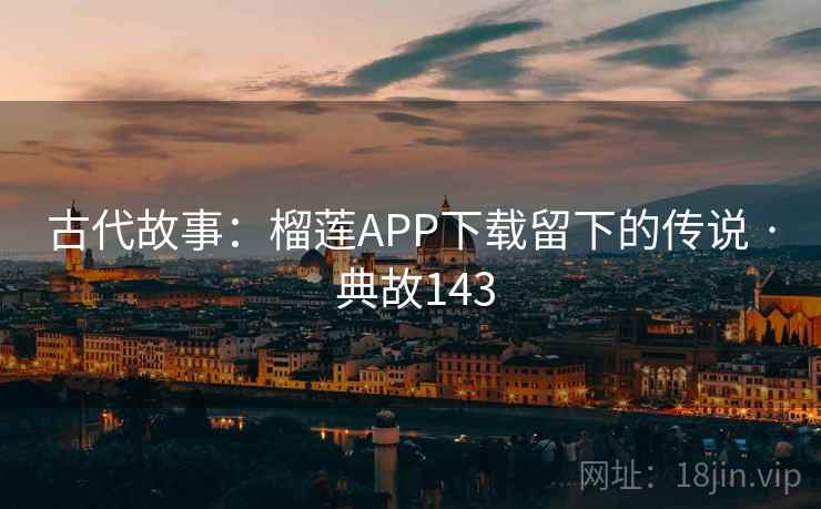 古代故事:榴莲APP下载留下的传说 · 典故143 古代故事:榴莲APP下载留下的传说 · 典故143