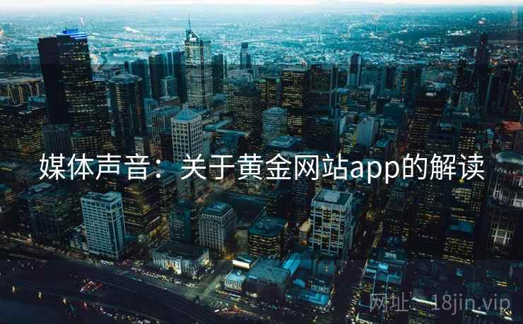 媒体声音:关于黄金网站app的解读 媒体声音:关于黄金网站app的解读